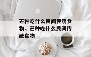 芒种吃什么民间传统食物，芒种吃什么民间传统食物