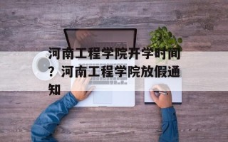 河南工程学院开学时间？河南工程学院放假通知