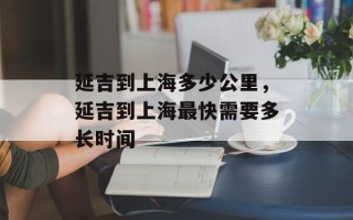 延吉到上海多少公里，延吉到上海最快需要多长时间