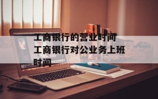 工商银行的营业时间 工商银行对公业务上班时间