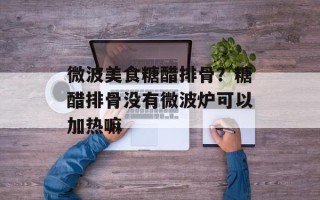 微波美食糖醋排骨？糖醋排骨没有微波炉可以加热嘛