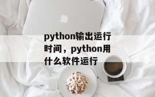 python输出运行时间，python用什么软件运行