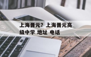 上海晋元？上海晋元高级中学 地址 电话