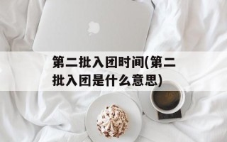 第二批入团时间(第二批入团是什么意思)
