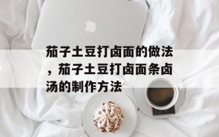 茄子土豆打卤面的做法，茄子土豆打卤面条卤汤的制作方法