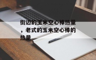 街边的玉米空心棒热量，老式的玉米空心棒的热量