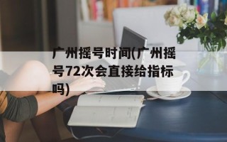广州摇号时间(广州摇号72次会直接给指标吗)