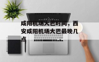 咸阳机场大巴时间，西安咸阳机场大巴最晚几点