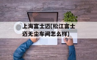 上海富士迈(松江富士迈无尘车间怎么样)