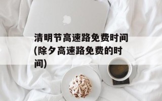 清明节高速路免费时间(除夕高速路免费的时间)