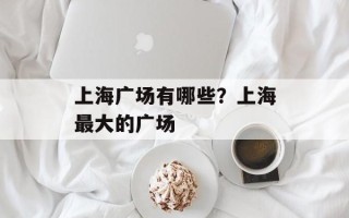 上海广场有哪些？上海最大的广场