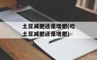 土豆减肥还是增肥(吃土豆减肥还是增肥)