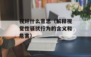 视奸什么意思（解释视觉性骚扰行为的含义和危害）