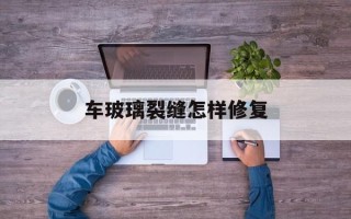 车玻璃裂缝怎样修复