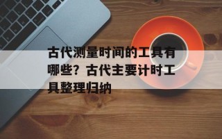 古代测量时间的工具有哪些？古代主要计时工具整理归纳