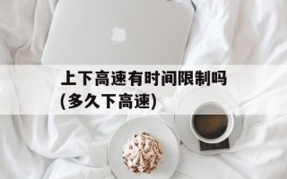 上下高速有时间限制吗(多久下高速)