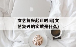 文艺复兴起止时间(文艺复兴的实质是什么)