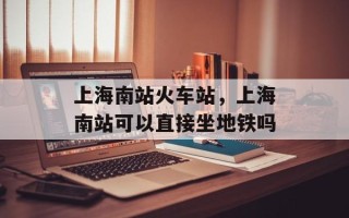 上海南站火车站，上海南站可以直接坐地铁吗