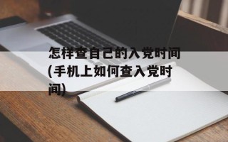 怎样查自己的入党时间(手机上如何查入党时间)
