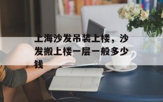 上海沙发吊装上楼，沙发搬上楼一层一般多少钱