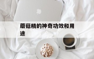 蘑菇精的神奇功效和用途