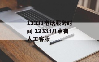 12333电话服务时间 12333几点有人工客服