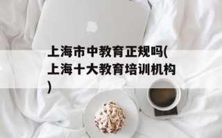 上海市中教育正规吗(上海十大教育培训机构)