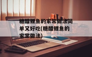 糖醋鲤鱼的家常做法简单又好吃(糖醋鲤鱼的家常做法)