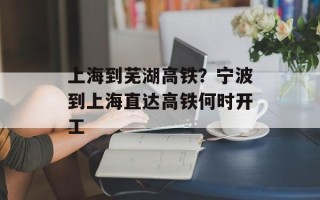 上海到芜湖高铁？宁波到上海直达高铁何时开工