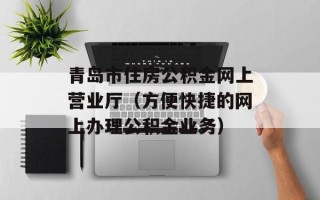 青岛市住房公积金网上营业厅（方便快捷的网上办理公积金业务）