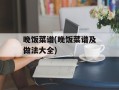 晚饭菜谱(晚饭菜谱及做法大全)