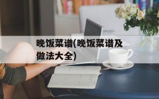 晚饭菜谱(晚饭菜谱及做法大全)