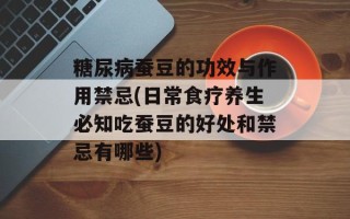糖尿病蚕豆的功效与作用禁忌(日常食疗养生必知吃蚕豆的好处和禁忌有哪些)