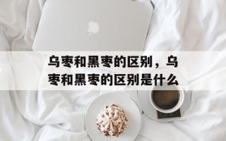 乌枣和黑枣的区别，乌枣和黑枣的区别是什么