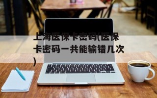 上海医保卡密码(医保卡密码一共能输错几次)