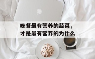 晚餐最有营养的蔬菜，才是最有营养的为什么