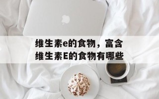 维生素e的食物，富含维生素E的食物有哪些
