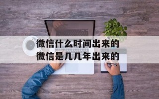 微信什么时间出来的 微信是几几年出来的