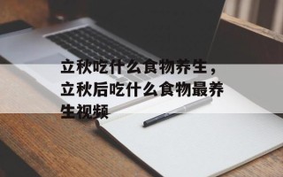立秋吃什么食物养生，立秋后吃什么食物最养生视频