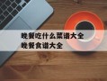 晚餐吃什么菜谱大全 晚餐食谱大全