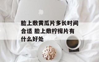 脸上敷黄瓜片多长时间合适 脸上敷柠檬片有什么好处