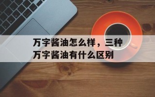 万字酱油怎么样，三种万字酱油有什么区别
