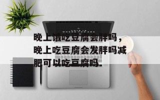 晚上饿吃豆腐会胖吗，晚上吃豆腐会发胖吗减肥可以吃豆腐吗