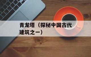 青龙塔（探秘中国古代建筑之一）