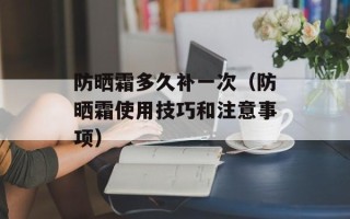 防晒霜多久补一次（防晒霜使用技巧和注意事项）