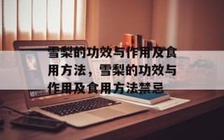 雪梨的功效与作用及食用方法，雪梨的功效与作用及食用方法禁忌