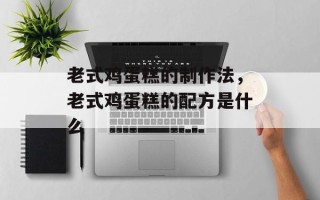 老式鸡蛋糕的制作法，老式鸡蛋糕的配方是什么