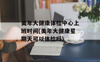 美年大健康体检中心上班时间(美年大健康星期天可以体检吗)