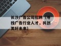 长沙广告公司招聘（寻找广告行业人才，共创美好未来）