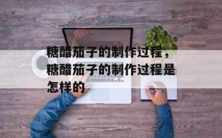 糖醋茄子的制作过程，糖醋茄子的制作过程是怎样的